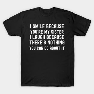 I Smile Because You're My Sister I Laugh Because There's Nothing You Can Do About It T-Shirt